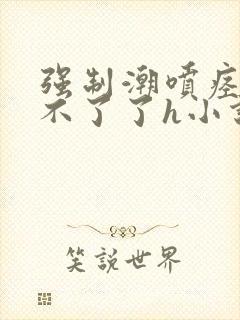 强制潮喷痉挛受不了了h小说