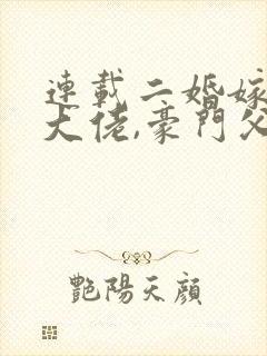 连载二婚嫁顶级大佬,豪门父女悔哭了