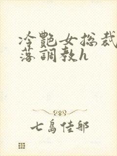 冷艳女总裁的堕落调教h