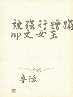 被强行糟蹋凌虐np文女主