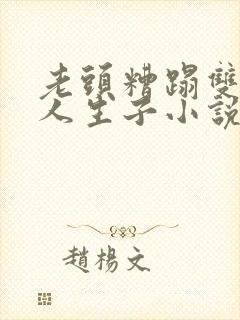 老头糟蹋双性美人生子小说