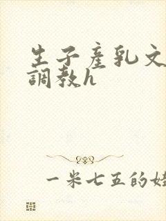 生子产乳文双性调教h