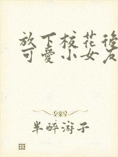 放下校花后被超可爱小女友倒追