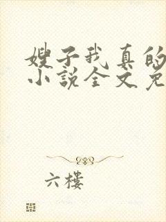 嫂子我真的不傻小说全文免费阅读