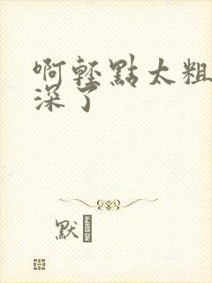 啊轻点太粗嗯太深了