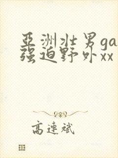 亚洲壮男gay强迫野外xx