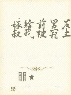 嫁给前男友他小叔我被宠上天