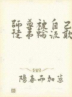 师尊被自己三个徒弟轮流欺负的小说双男主