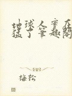 地球人实在太凶猛了笔趣阁