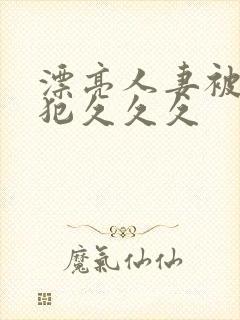 漂亮人妻被公侵犯久久久