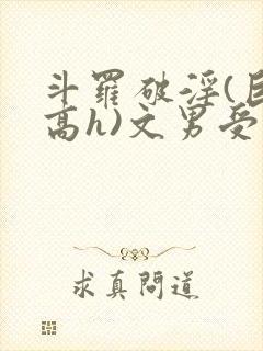 斗罗破淫(巨肉高h)文男受
