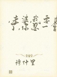 ,老婆,我要爽了,你忍一会,