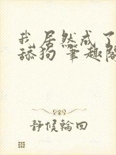 我居然成了反派舔狗 笔趣阁