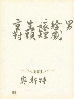 重生嫁给男友死对头短剧