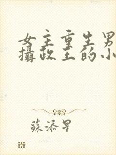 女主重生男主是摄政王的小说