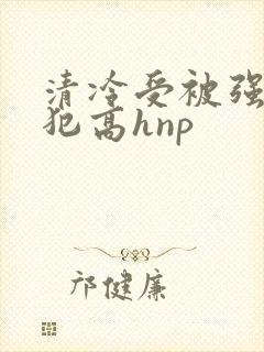 清冷受被强制侵犯高hnp