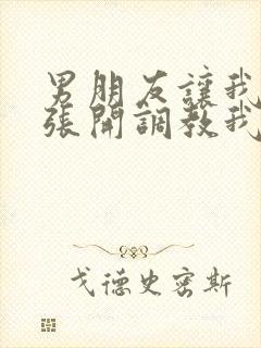 男朋友让我把腿张开调教我封面