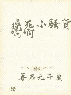 操死小骚货了啊啊啊