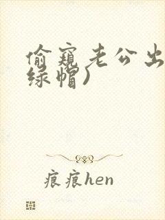 偷窥老公出轨(绿帽)