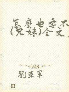 怎么也要不够她(兄妹)全文免费阅读