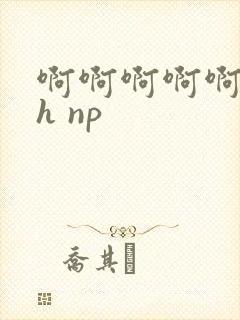 啊啊啊啊啊啊啊h np