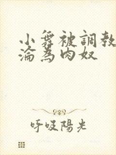 小舞被调教喷水沦为肉奴