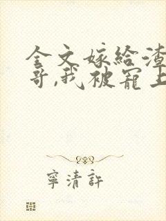 全文嫁给渣男他哥,我被宠上天了