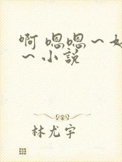 啊 嗯嗯～好爽～小说