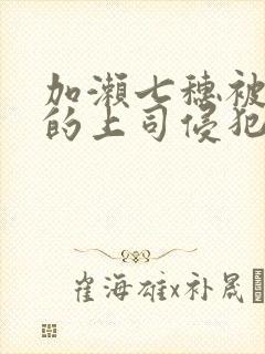加濑七穗被丈夫的上司侵犯了
