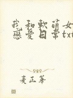 我和软萌女友的恋爱日常txt.小说免费阅读