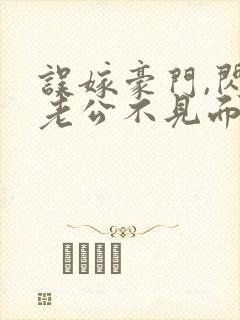 误嫁豪门,闪婚老公不见面免费