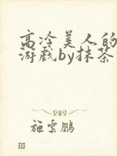 高冷美人的神奇游戏by抹茶冰沙