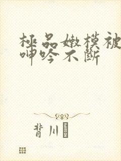 极品嫩模被啪到呻吟不断封面