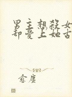 男主想杀女主但却爱上她古言