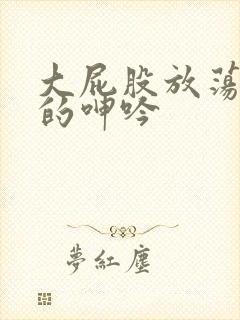 大屁股放荡人妻的呻吟