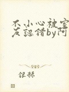 不小心被室友男友认错by阿温女主最后