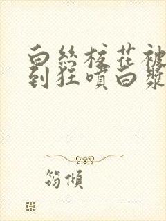 白丝校花被我操到狂喷白浆