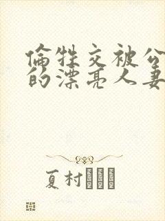 伦牲交被公侵犯的漂亮人妻中文字幕