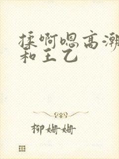 揉啊嗯高潮白洁和王乙