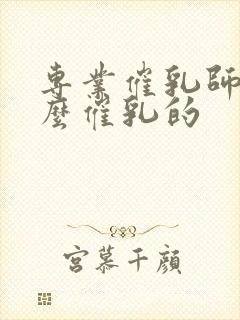 专业催乳师是怎么催乳的