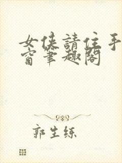 女侠请住手无弹窗笔趣阁