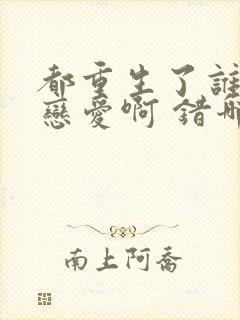 都重生了谁还谈恋爱啊 错哪儿了