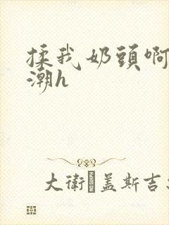 揉我奶头啊嗯高潮h