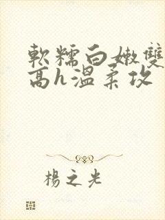 软糯白嫩双性受高h温柔攻