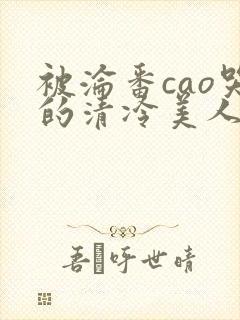 被沦番cao哭的清冷美人女女女封面