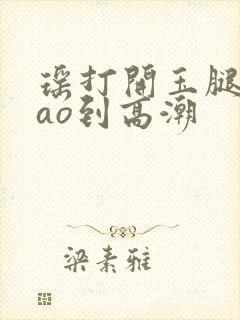 瑶打开玉腿被cao到高潮