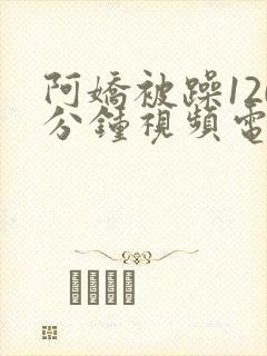 阿娇被躁120分钟视频电影