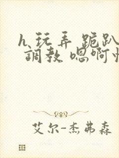 h 玩弄 跪趴 调教 嗯啊快穿封面