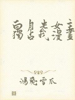 白月光女主总想独占我漫画下拉式