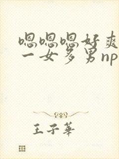 嗯嗯嗯好爽还要一女多男np